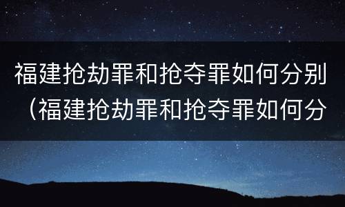 福建抢劫罪和抢夺罪如何分别（福建抢劫罪和抢夺罪如何分别认定）