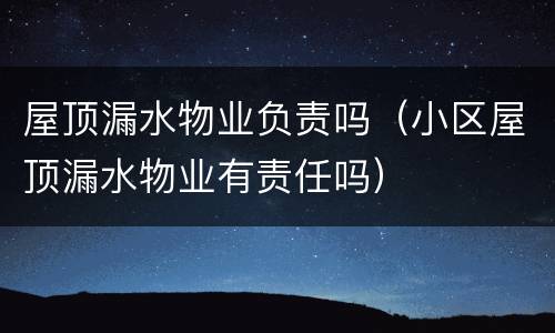 屋顶漏水物业负责吗（小区屋顶漏水物业有责任吗）