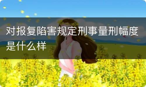 对报复陷害规定刑事量刑幅度是什么样