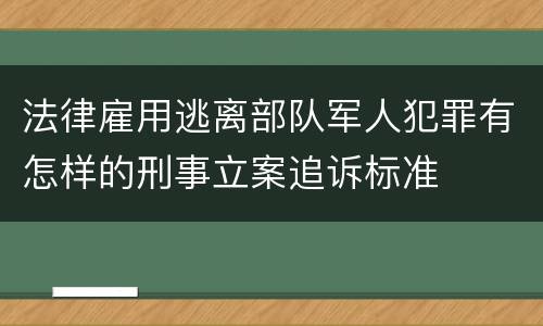 法律雇用逃离部队军人犯罪有怎样的刑事立案追诉标准