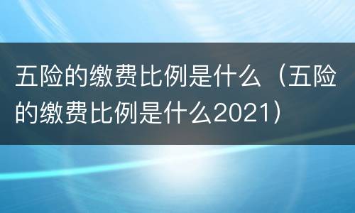 五险的缴费比例是什么（五险的缴费比例是什么2021）