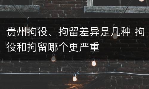 贵州拘役、拘留差异是几种 拘役和拘留哪个更严重