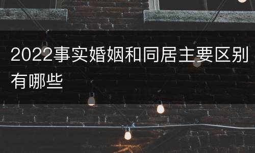 2022事实婚姻和同居主要区别有哪些
