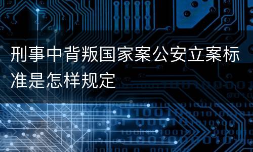 刑事中背叛国家案公安立案标准是怎样规定