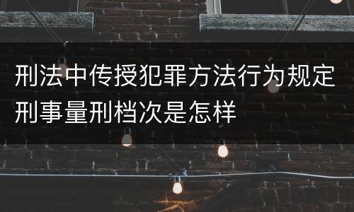 刑法中传授犯罪方法行为规定刑事量刑档次是怎样
