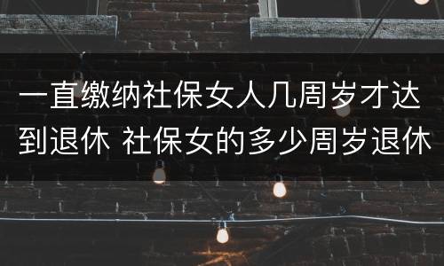 一直缴纳社保女人几周岁才达到退休 社保女的多少周岁退休