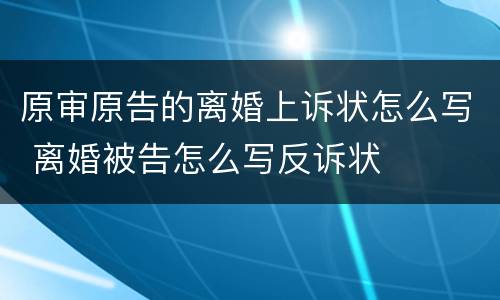 原审原告的离婚上诉状怎么写 离婚被告怎么写反诉状