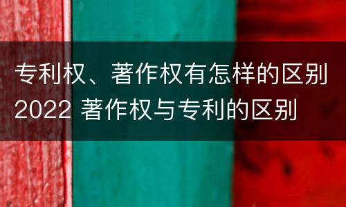 专利权、著作权有怎样的区别2022 著作权与专利的区别