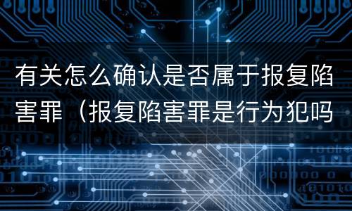 有关怎么确认是否属于报复陷害罪（报复陷害罪是行为犯吗）