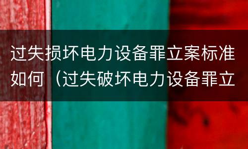 过失损坏电力设备罪立案标准如何（过失破坏电力设备罪立案标准）