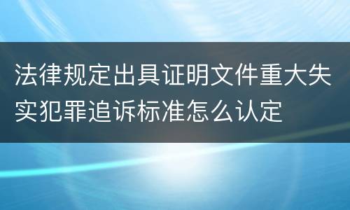 法律规定出具证明文件重大失实犯罪追诉标准怎么认定