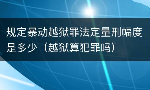 规定暴动越狱罪法定量刑幅度是多少（越狱算犯罪吗）