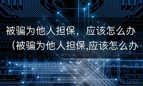 被骗为他人担保，应该怎么办（被骗为他人担保,应该怎么办呢）