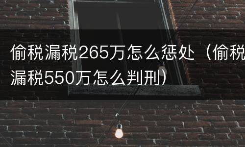 偷税漏税265万怎么惩处（偷税漏税550万怎么判刑）