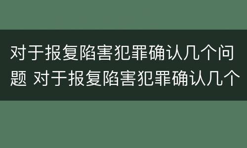 对于报复陷害犯罪确认几个问题 对于报复陷害犯罪确认几个问题可以立案
