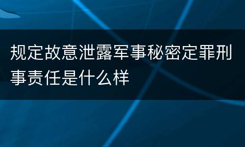 规定故意泄露军事秘密定罪刑事责任是什么样
