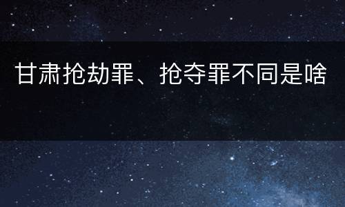 甘肃抢劫罪、抢夺罪不同是啥