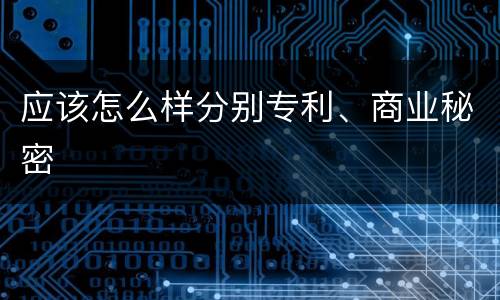 应该怎么样分别专利、商业秘密