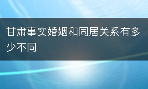 甘肃事实婚姻和同居关系有多少不同