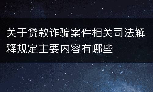 关于贷款诈骗案件相关司法解释规定主要内容有哪些