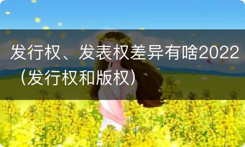 发行权、发表权差异有啥2022（发行权和版权）