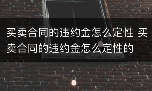 买卖合同的违约金怎么定性 买卖合同的违约金怎么定性的