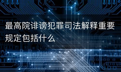 最高院诽谤犯罪司法解释重要规定包括什么