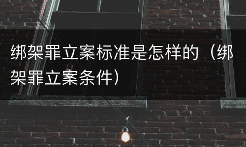 绑架罪立案标准是怎样的（绑架罪立案条件）