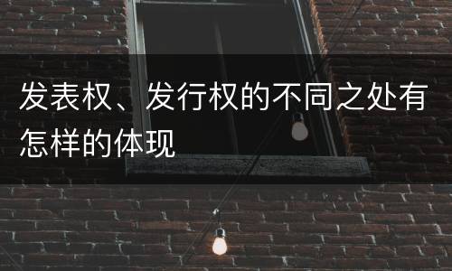 发表权、发行权的不同之处有怎样的体现