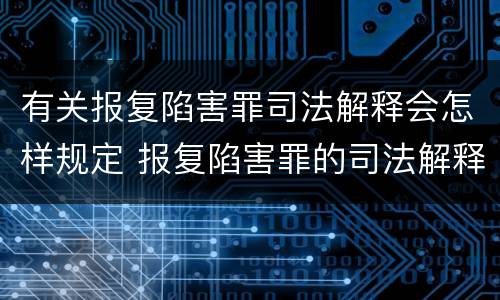 有关报复陷害罪司法解释会怎样规定 报复陷害罪的司法解释