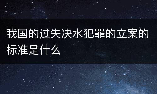 我国的过失决水犯罪的立案的标准是什么