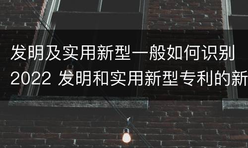 发明及实用新型一般如何识别2022 发明和实用新型专利的新颖性判断方法