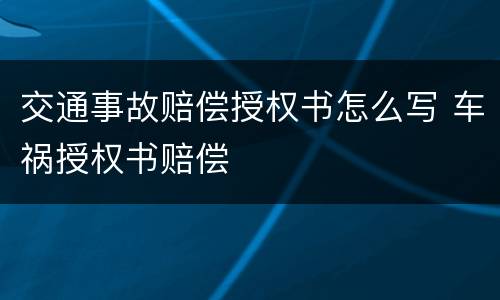 交通事故赔偿授权书怎么写 车祸授权书赔偿