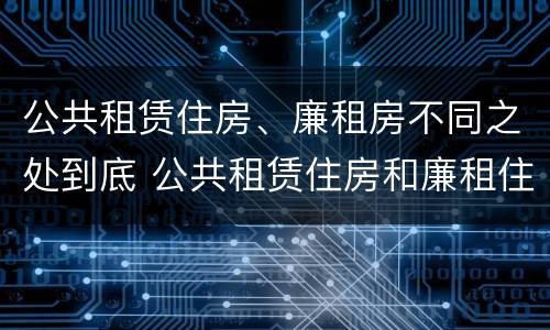 公共租赁住房、廉租房不同之处到底 公共租赁住房和廉租住房的区别