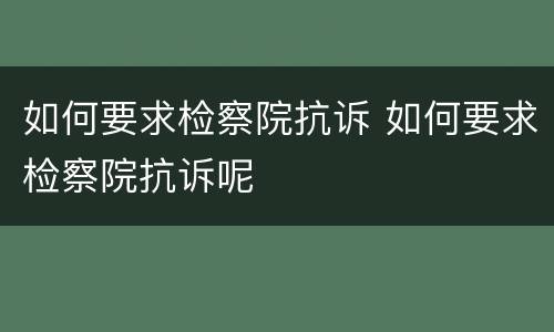 如何要求检察院抗诉 如何要求检察院抗诉呢