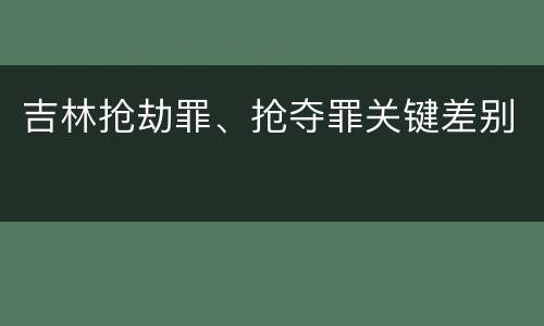 吉林抢劫罪、抢夺罪关键差别