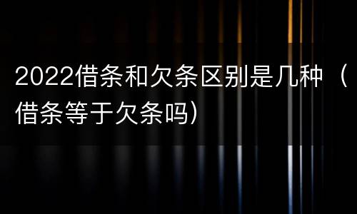 2022借条和欠条区别是几种（借条等于欠条吗）