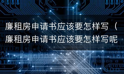 廉租房申请书应该要怎样写（廉租房申请书应该要怎样写呢）