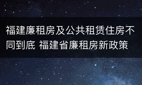 福建廉租房及公共租赁住房不同到底 福建省廉租房新政策
