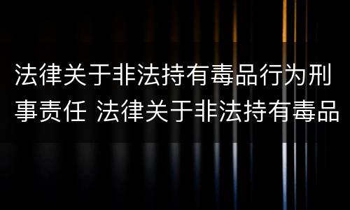 法律关于非法持有毒品行为刑事责任 法律关于非法持有毒品行为刑事责任的解释