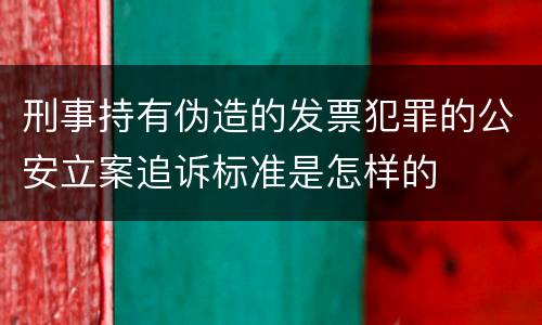 刑事持有伪造的发票犯罪的公安立案追诉标准是怎样的