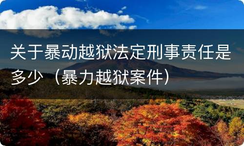 关于暴动越狱法定刑事责任是多少（暴力越狱案件）