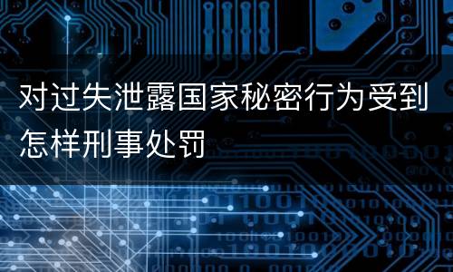 对过失泄露国家秘密行为受到怎样刑事处罚