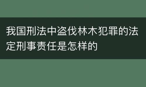 我国刑法中盗伐林木犯罪的法定刑事责任是怎样的