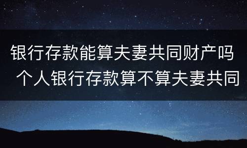 银行存款能算夫妻共同财产吗 个人银行存款算不算夫妻共同财产