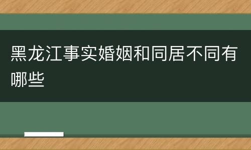 黑龙江事实婚姻和同居不同有哪些