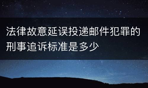 法律故意延误投递邮件犯罪的刑事追诉标准是多少