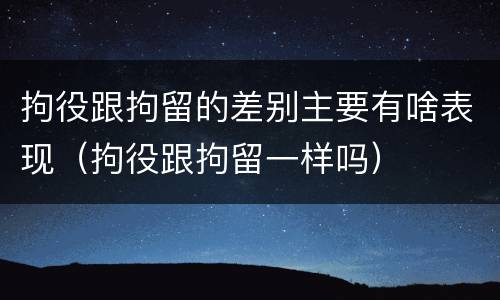 拘役跟拘留的差别主要有啥表现（拘役跟拘留一样吗）