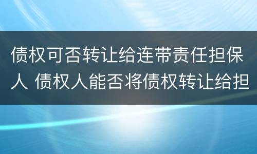 债权可否转让给连带责任担保人 债权人能否将债权转让给担保人