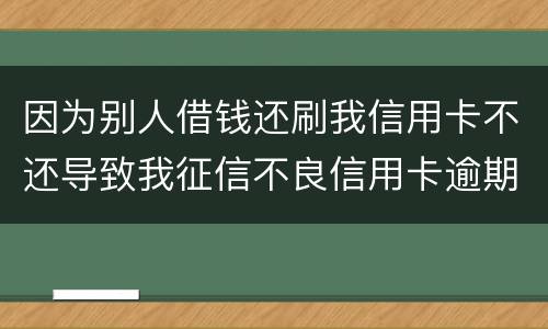 因为别人借钱还刷我信用卡不还导致我征信不良信用卡逾期他应该怎么补偿我